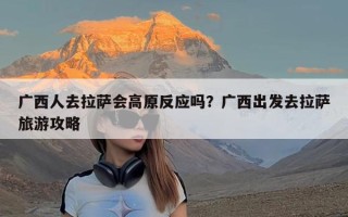 广西人去拉萨会高原反应吗？广西出发去拉萨旅游攻略