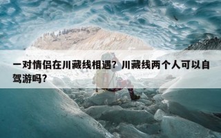 一对情侣在川藏线相遇？川藏线两个人可以自驾游吗?