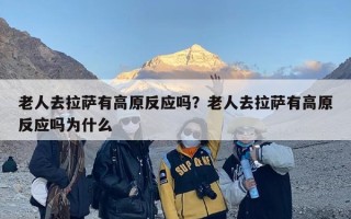 老人去拉萨有高原反应吗？老人去拉萨有高原反应吗为什么