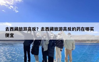 去西藏旅游高反？去西藏旅游高反的药在哪买便宜