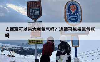 去西藏可以带大瓶氧气吗？进藏可以带氧气瓶吗