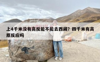 上4千米没有高反能不能去西藏？四千米有高原反应吗