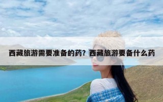 西藏旅游需要准备的药？西藏旅游要备什么药