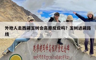 外地人去西藏玉树会高原反应吗？玉树进藏路线