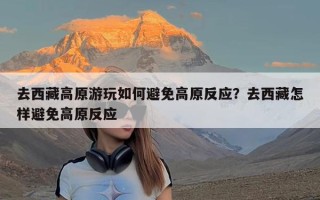 去西藏高原游玩如何避免高原反应？去西藏怎样避免高原反应