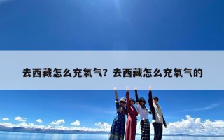 去西藏怎么充氧气？去西藏怎么充氧气的