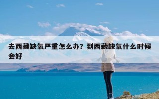 去西藏缺氧严重怎么办？到西藏缺氧什么时候会好