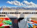 去西藏怎么克服高原反应？去西藏怎么应对高原反应