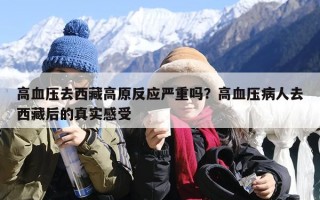 高血压去西藏高原反应严重吗？高血压病人去西藏后的真实感受