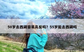 50岁去西藏容易高反吗？55岁能去西藏吗