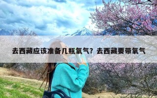 去西藏应该准备几瓶氧气？去西藏要带氧气