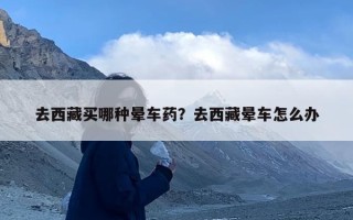 去西藏买哪种晕车药？去西藏晕车怎么办