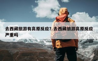 去西藏旅游有高原反应？去西藏旅游高原反应严重吗