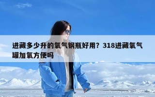 进藏多少升的氧气钢瓶好用？318进藏氧气罐加氧方便吗