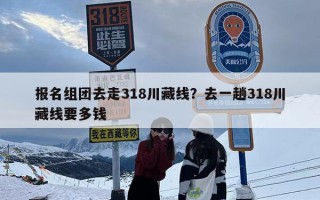 报名组团去走318川藏线？去一趟318川藏线要多钱