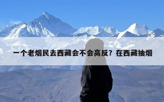 一个老烟民去西藏会不会高反？在西藏抽烟