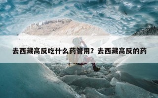 去西藏高反吃什么药管用？去西藏高反的药