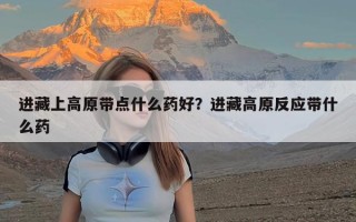 进藏上高原带点什么药好？进藏高原反应带什么药