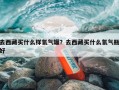 去西藏买什么样氧气罐？去西藏买什么氧气瓶好