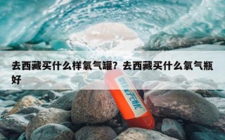 去西藏买什么样氧气罐？去西藏买什么氧气瓶好