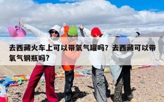 去西藏火车上可以带氧气罐吗？去西藏可以带氧气钢瓶吗?