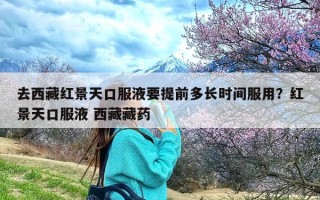 去西藏红景天口服液要提前多长时间服用？红景天口服液 西藏藏药