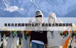 有鼻炎去西藏带什么药？鼻炎能去西藏旅游吗