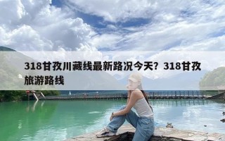 318甘孜川藏线最新路况今天？318甘孜旅游路线