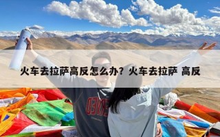 火车去拉萨高反怎么办？火车去拉萨 高反