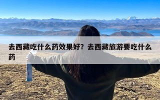 去西藏吃什么药效果好？去西藏旅游要吃什么药