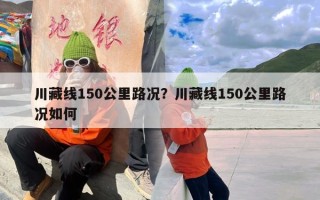 川藏线150公里路况？川藏线150公里路况如何