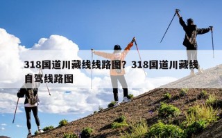 318国道川藏线线路图？318国道川藏线自驾线路图