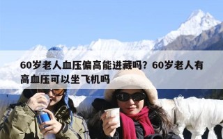 60岁老人血压偏高能进藏吗？60岁老人有高血压可以坐飞机吗