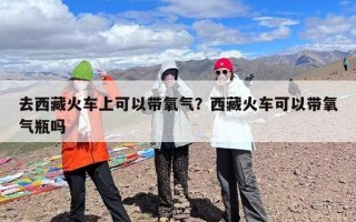 去西藏火车上可以带氧气？西藏火车可以带氧气瓶吗