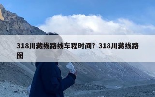 318川藏线路线车程时间？318川藏线路图