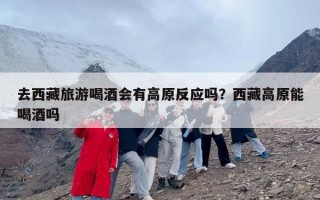 去西藏旅游喝酒会有高原反应吗？西藏高原能喝酒吗