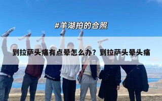 到拉萨头痛有点晕怎么办？到拉萨头晕头痛