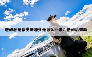 进藏老是感觉瞌睡多是怎么回事？进藏后失眠