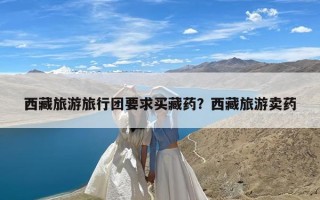 西藏旅游旅行团要求买藏药？西藏旅游卖药