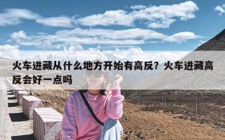 火车进藏从什么地方开始有高反？火车进藏高反会好一点吗