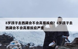 8岁孩子去西藏会不会高原反应？8岁孩子去西藏会不会高原反应严重