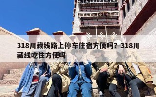 318川藏线路上停车住宿方便吗？318川藏线吃住方便吗