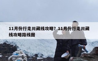 11月份行走川藏线攻略？11月份行走川藏线攻略路线图