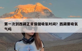 第一次到西藏正常保健吸氧时间？西藏要吸氧气吗