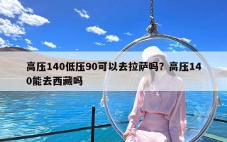 高压140低压90可以去拉萨吗？高压140能去西藏吗