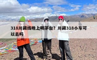 318川藏线晚上喝茅台？川藏318小车可以去吗