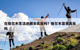 在格尔木生活进藏会高反吗？格尔木容易高反吗