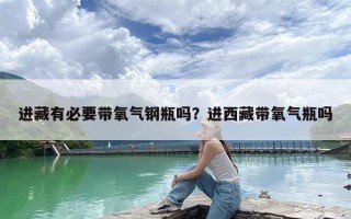 进藏有必要带氧气钢瓶吗？进西藏带氧气瓶吗