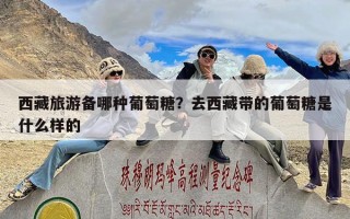 西藏旅游备哪种葡萄糖？去西藏带的葡萄糖是什么样的