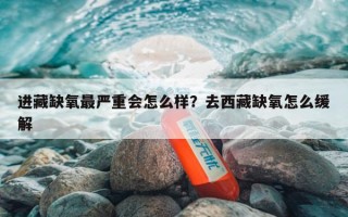 进藏缺氧最严重会怎么样？去西藏缺氧怎么缓解